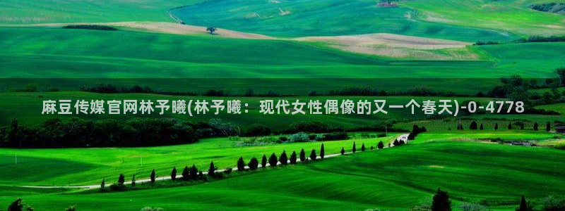 看麻豆传媒官网：麻豆传媒官网林予曦(林予曦：现代女性偶像的又一个春天)