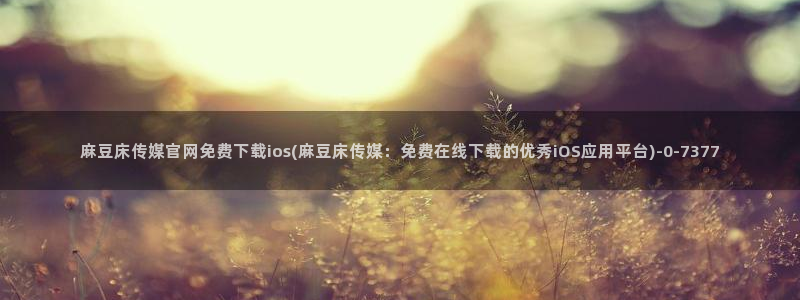 麻豆传媒官网播放：麻豆床传媒官网免费下载ios(麻豆床传媒：免费在线下载的优秀iOS应用平台)