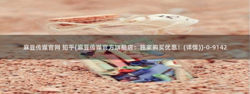 麻豆传媒映视官网：麻豆传媒官网 知乎(麻豆传媒官方旗舰店：独家购买优惠！(详情))
