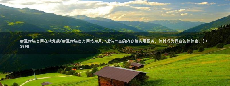 麻豆传媒app官网黄：麻豆传媒官网在线免费(麻豆传媒官方网站为用户提供丰富的内容和实用服务，使其成为行业的佼佼者。)