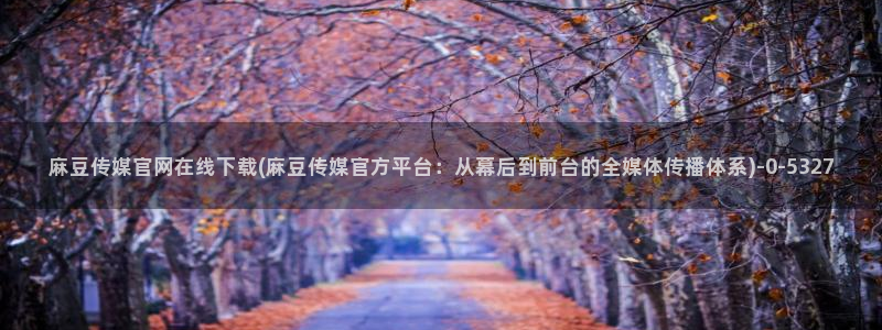 官网麻豆传媒视频：麻豆传媒官网在线下载(麻豆传媒官方平台：从幕后到前台的全媒体传播体系)